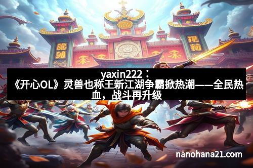 yaxin222：《开心OL》灵兽也称王新江湖争霸掀热潮——全民热血，战斗再升级！